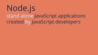 Node.js
stand alone JavaScript applications
created by JavaScript developers
 
