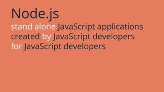 Node.js
stand alone JavaScript applications
created by JavaScript developers
for JavaScript developers
 