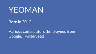 YEOMAN
Born in 2012
Various contributors (Employees from
Google, Twitter, etc)
 