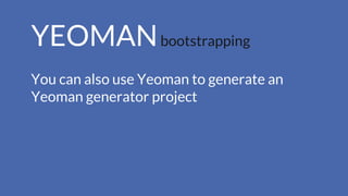 YEOMANbootstrapping
You can also use Yeoman to generate an
Yeoman generator project
 