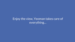 Enjoy the view, Yeoman takes care of
everything…
 