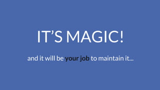 IT’S MAGIC!
and it will be your job to maintain it...
 