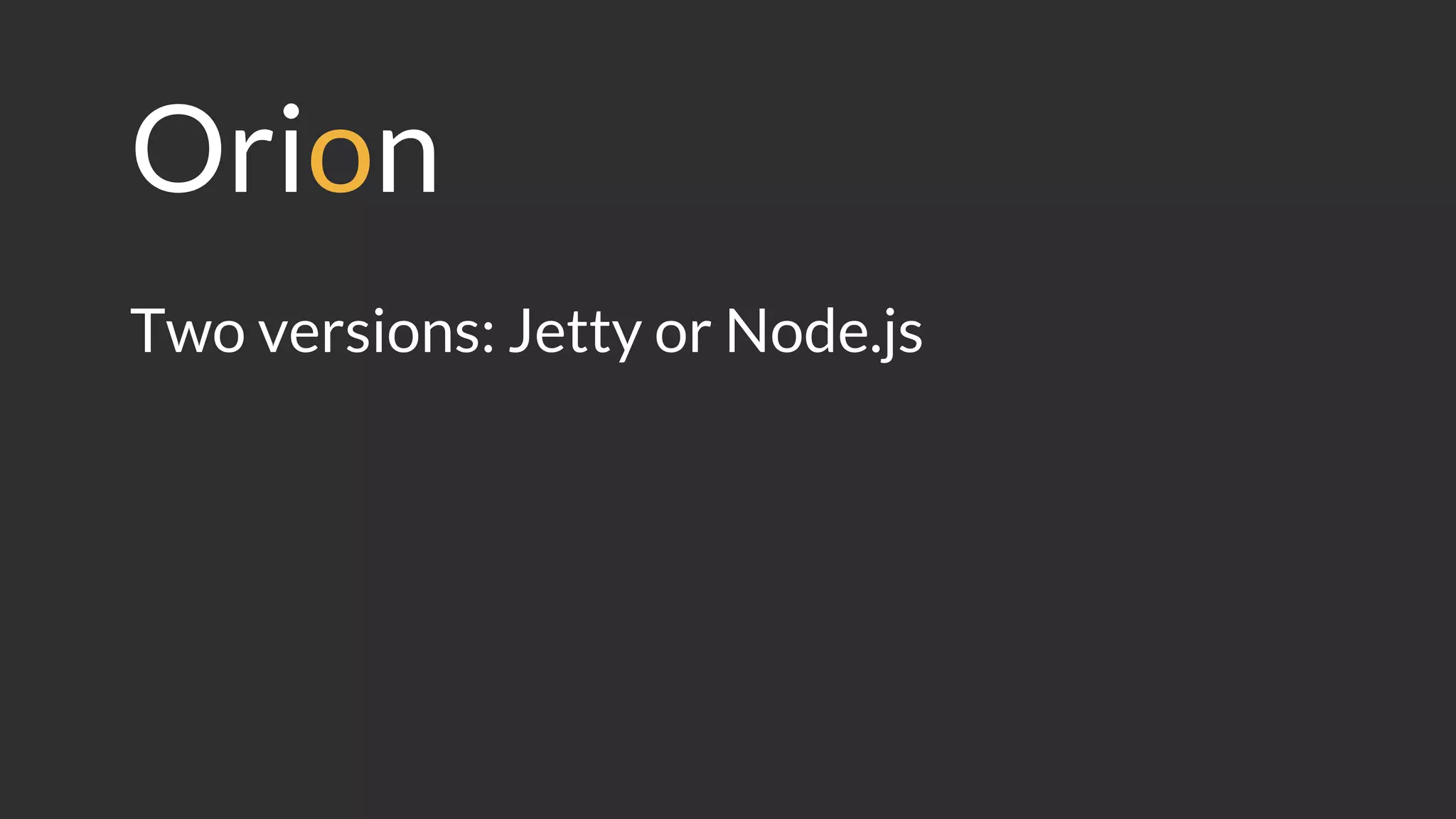 Orion
Two versions: Jetty or Node.js
 