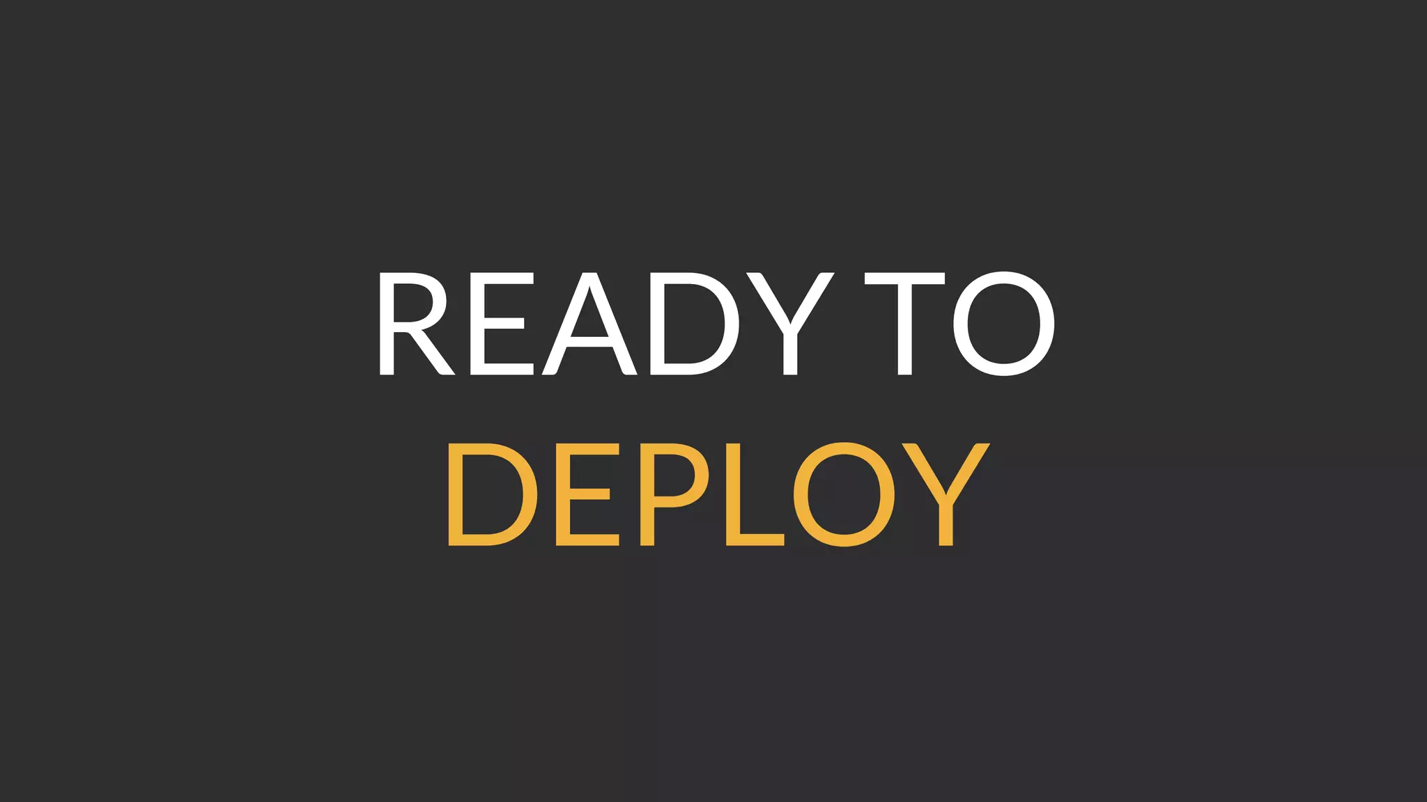 READY TO
DEPLOY
 