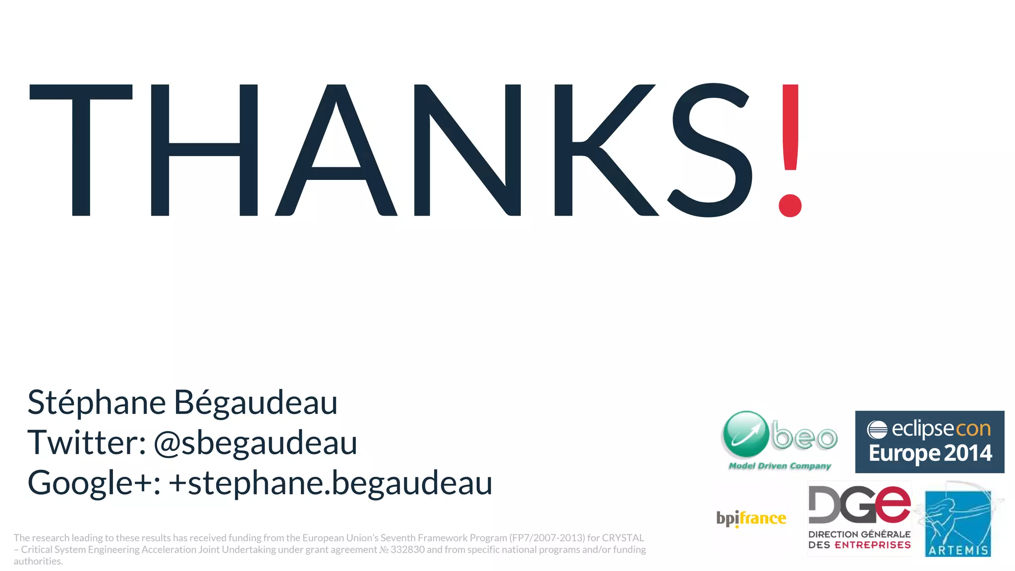 THANKS!
Stéphane Bégaudeau
Twitter: @sbegaudeau
Google+: +stephane.begaudeau
The research leading to these results has received funding from the European Union’s Seventh Framework Program (FP7/2007-2013) for CRYSTAL
– Critical System Engineering Acceleration Joint Undertaking under grant agreement № 332830 and from specific national programs and/or funding
authorities.
 