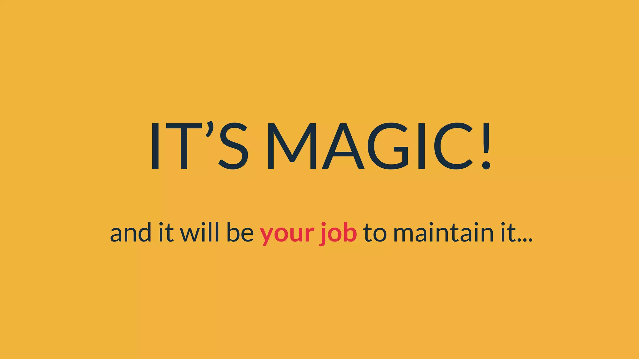 IT’S MAGIC!
and it will be your job to maintain it...
 