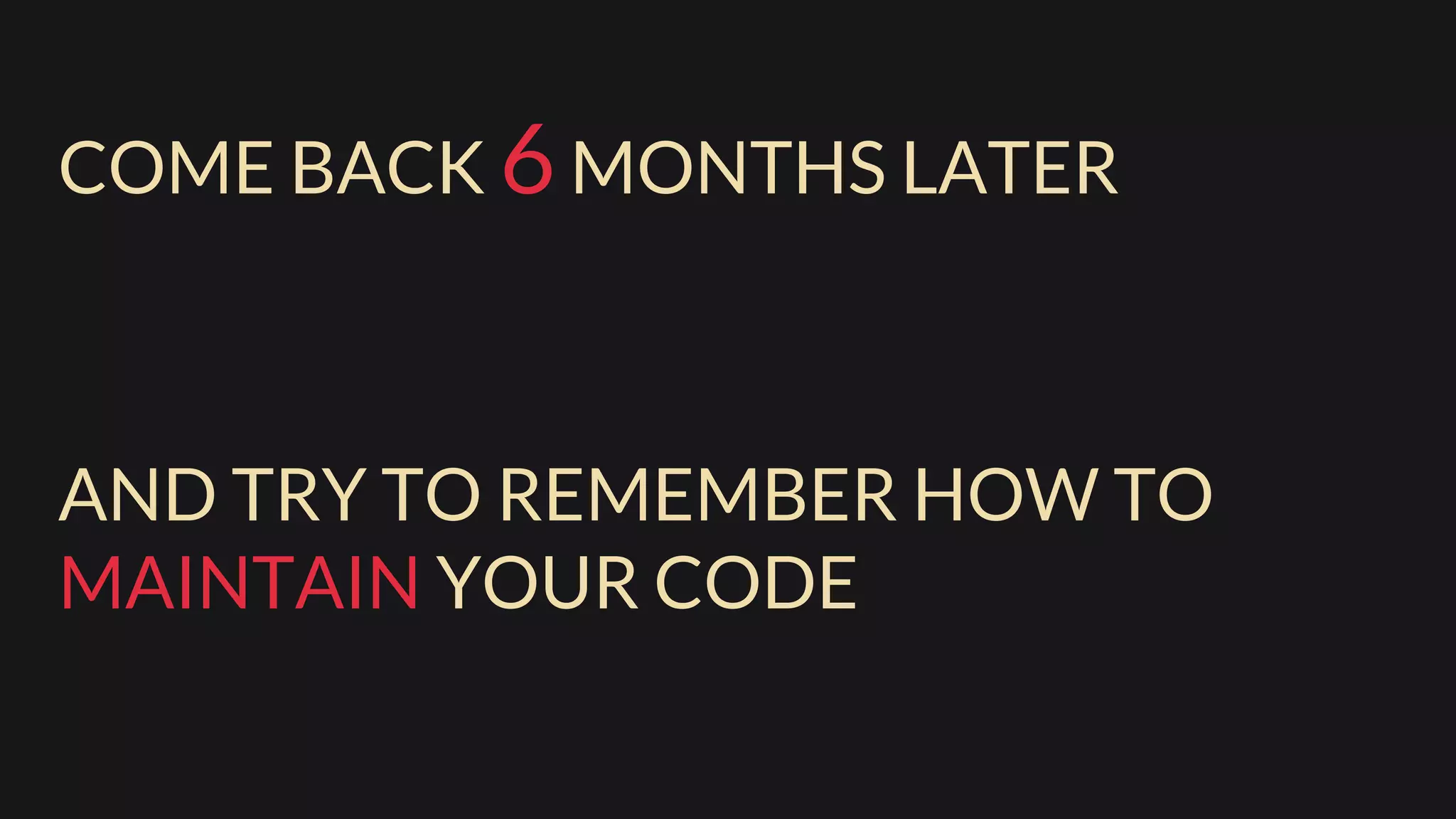 COME BACK 6MONTHS LATER
AND TRY TO REMEMBER HOW TO
MAINTAIN YOUR CODE
 