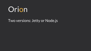 Orion
Two versions: Jetty or Node.js
 