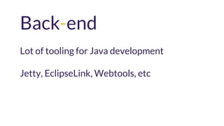 Back-end
Lot of tooling for Java development
Jetty, EclipseLink, Webtools, etc
 