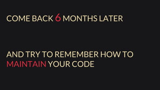 COME BACK 6MONTHS LATER
AND TRY TO REMEMBER HOW TO
MAINTAIN YOUR CODE
 
