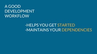 A GOOD
DEVELOPMENT
WORKFLOW
-HELPS YOU GET STARTED
-MAINTAINS YOUR DEPENDENCIES
 