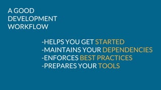 A GOOD
DEVELOPMENT
WORKFLOW
-HELPS YOU GET STARTED
-MAINTAINS YOUR DEPENDENCIES
-ENFORCES BEST PRACTICES
-PREPARES YOUR TOOLS
 