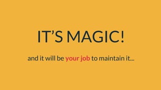 IT’S MAGIC!
and it will be your job to maintain it...
 
