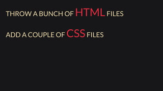 THROW A BUNCH OF HTMLFILES
ADD A COUPLE OF CSSFILES
PUT SOME JAVASCRIPTIN ALL THIS
 