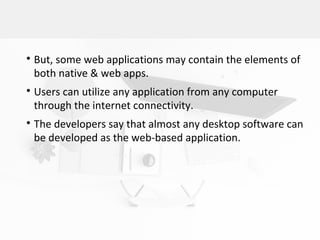 
But, some web applications may contain the elements of
both native & web apps.

Users can utilize any application from any computer
through the internet connectivity.

The developers say that almost any desktop software can
be developed as the web-based application.
 