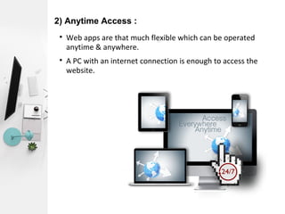2) Anytime Access :

Web apps are that much flexible which can be operated
anytime & anywhere.

A PC with an internet connection is enough to access the
website.
 