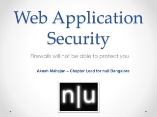 Web Application
   Security
 Firewalls will not be able to protect you

   Akash Mahajan – Chapter Lead for null Bangalore
 