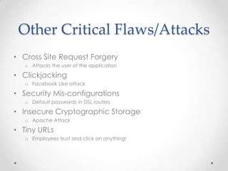 Other Critical Flaws/AttacksCross Site Request ForgeryAttacks the user of the applicationClickjackingFacebook Like attackSecurityMis-configurationsDefault passwords in DSL routersInsecure Cryptographic StorageApache AttackTiny URLsEmployees trust and click on anything!
