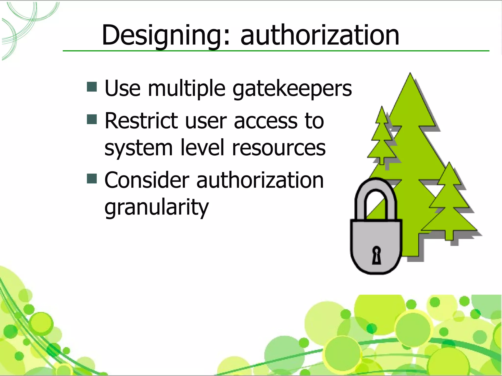 Designing: authorization
 Use multiple gatekeepers
 Restrict user access to
  system level resources
 Consider authorization
  granularity
 