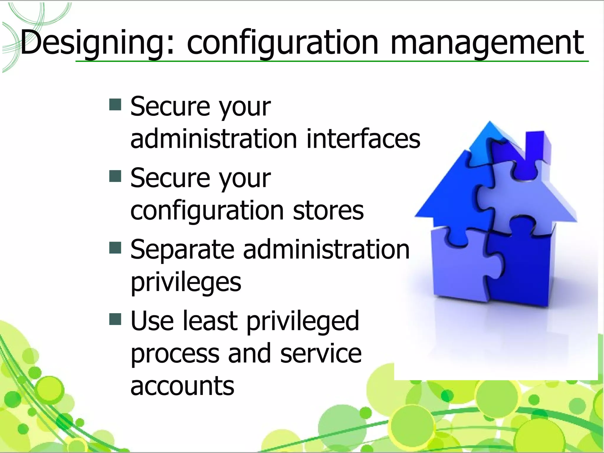 Designing: configuration management
      Secure your
       administration interfaces
      Secure your
       configuration stores
      Separate administration
       privileges
      Use least privileged
       process and service
       accounts
 