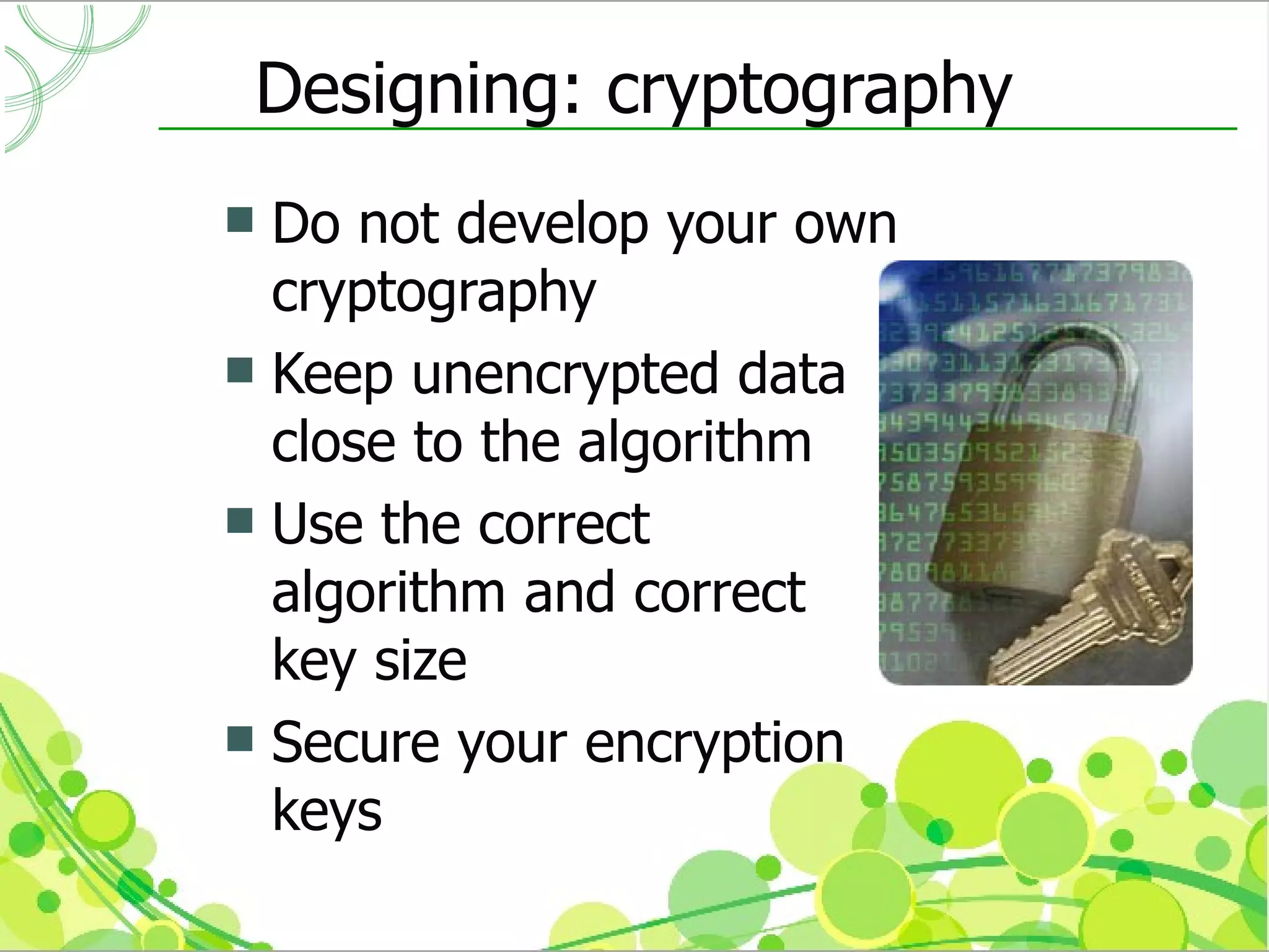 Designing: cryptography
 Do not develop your own
  cryptography
 Keep unencrypted data
  close to the algorithm
 Use the correct
  algorithm and correct
  key size
 Secure your encryption
  keys
 