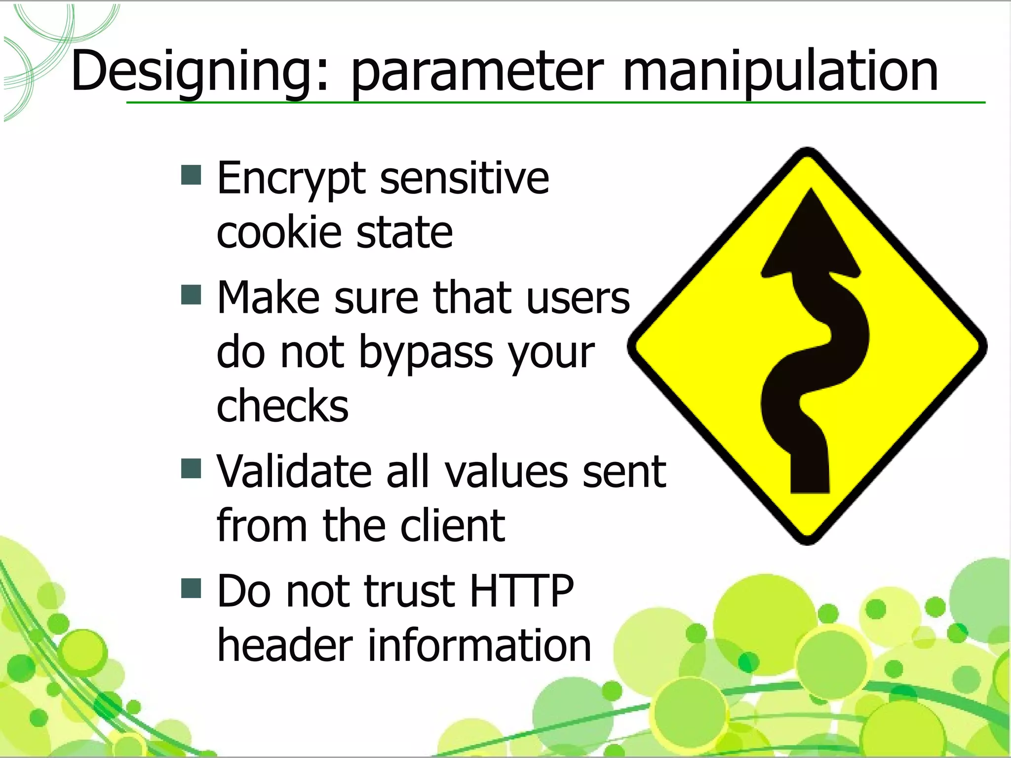 Designing: parameter manipulation
     Encrypt sensitive
      cookie state
     Make sure that users
      do not bypass your
      checks
     Validate all values sent
      from the client
     Do not trust HTTP
      header information
 