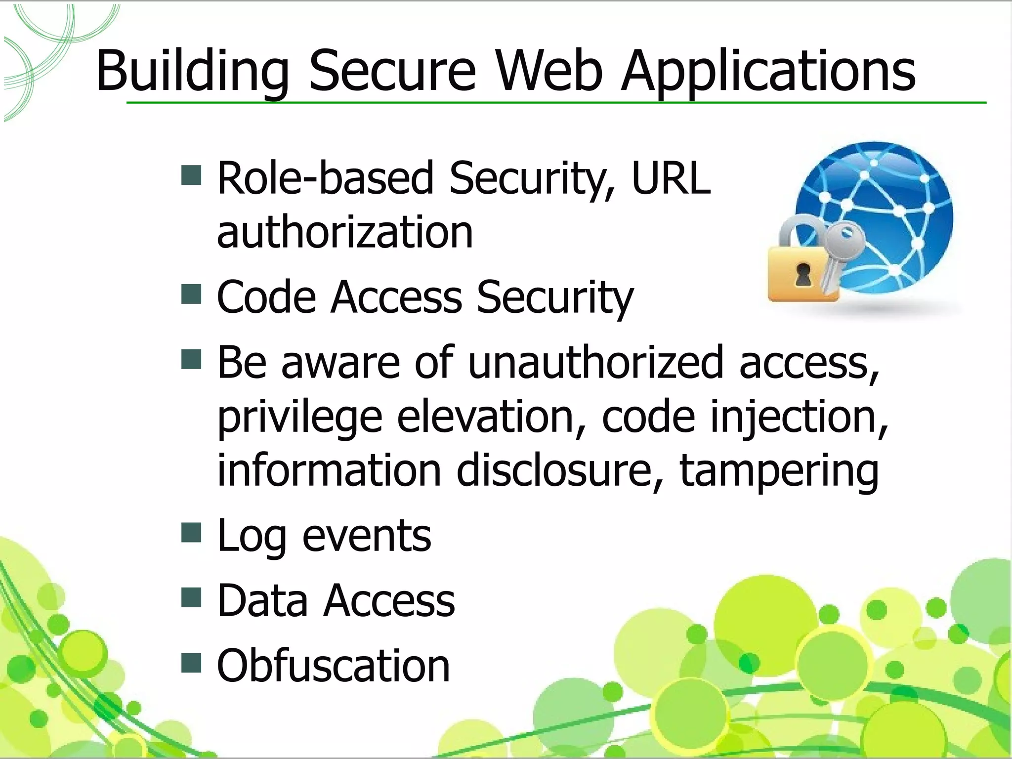 Building Secure Web Applications
    Role-based Security, URL
     authorization
    Code Access Security
    Be aware of unauthorized access,
     privilege elevation, code injection,
     information disclosure, tampering
    Log events
    Data Access
    Obfuscation
 