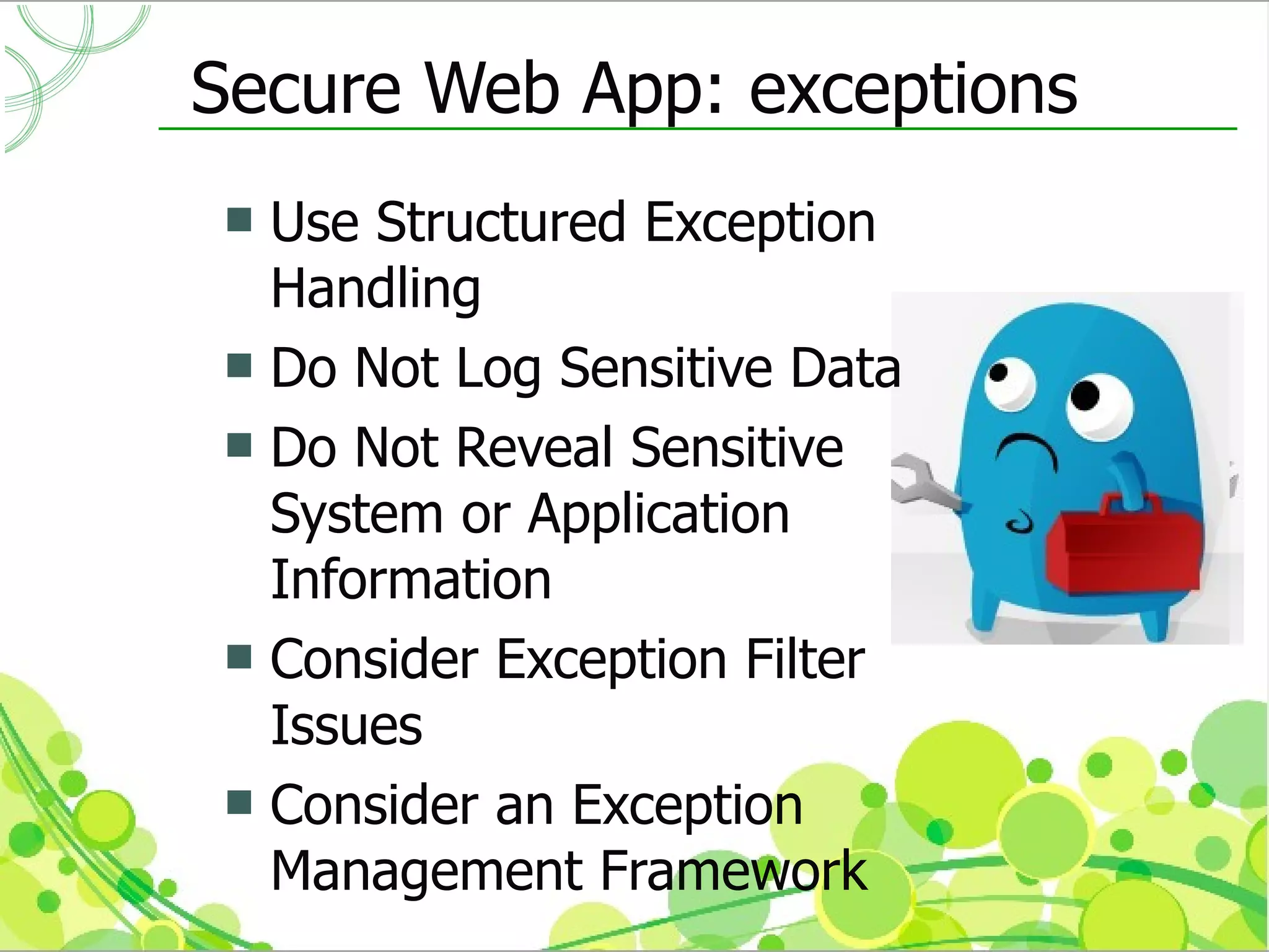 Secure Web App: exceptions
 Use Structured Exception
  Handling
 Do Not Log Sensitive Data
 Do Not Reveal Sensitive
  System or Application
  Information
 Consider Exception Filter
  Issues
 Consider an Exception
  Management Framework
 
