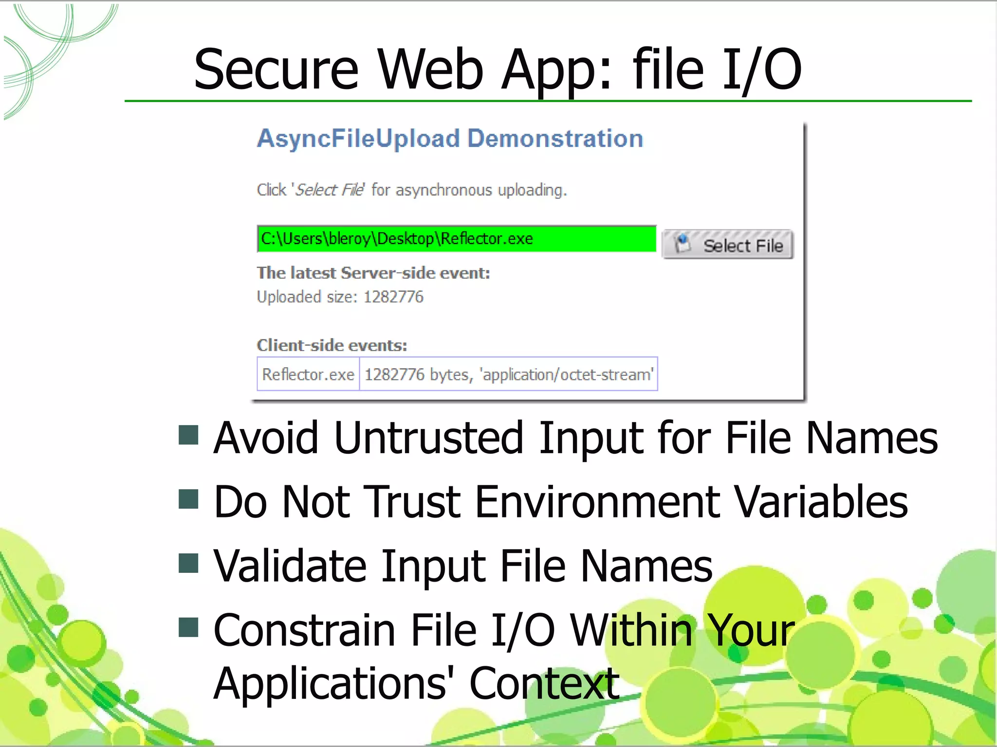 Secure Web App: file I/O




 Avoid Untrusted Input for File Names
 Do Not Trust Environment Variables
 Validate Input File Names
 Constrain File I/O Within Your
  Applications' Context
 