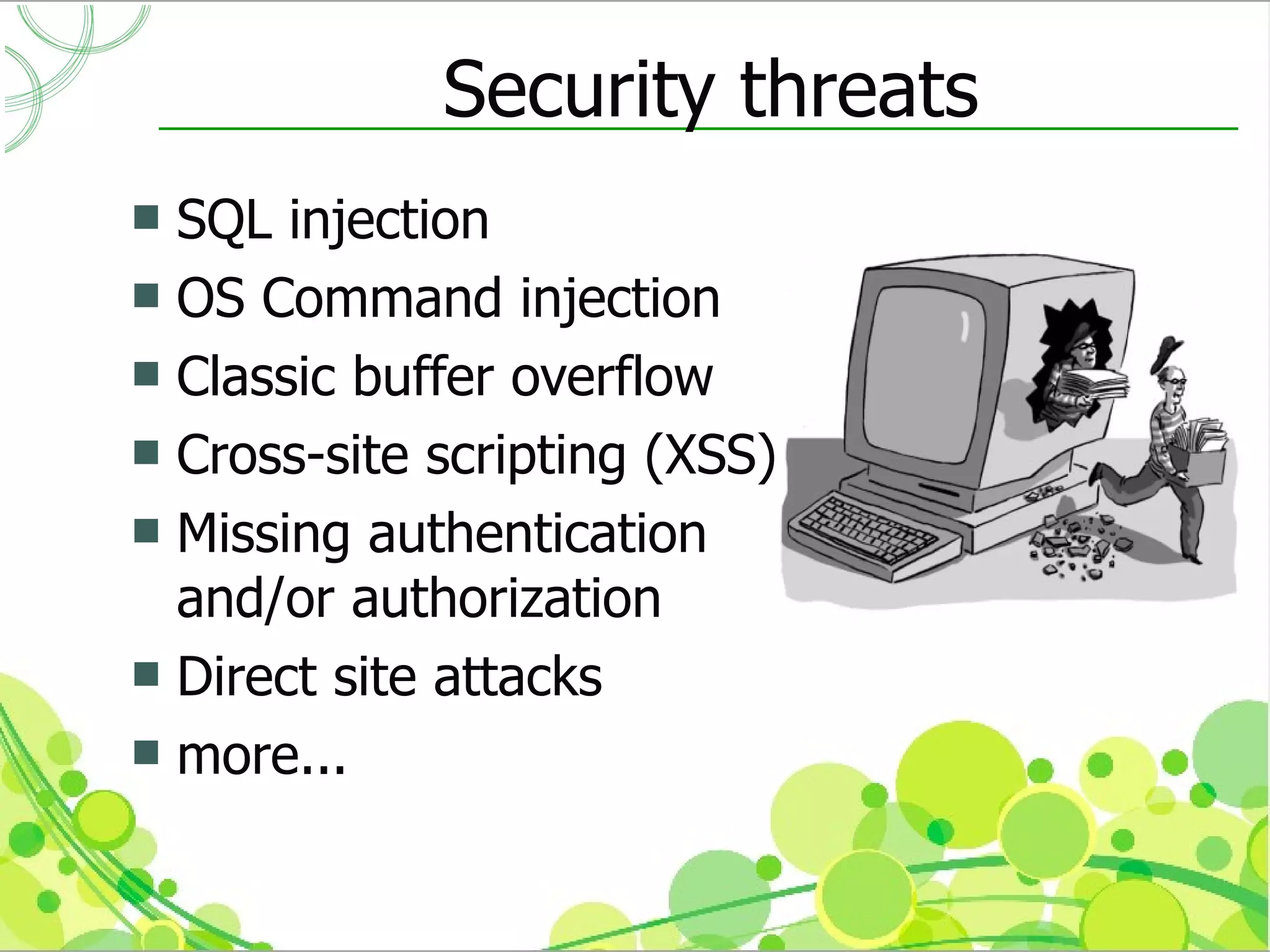 Security threats
 SQL injection
 OS Command injection
 Classic buffer overflow
 Cross-site scripting (XSS)
 Missing authentication
  and/or authorization
 Direct site attacks
 more...
 
