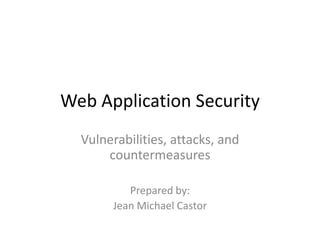 Web Application Security
Vulnerabilities, attacks, and
countermeasures
Prepared by:
Jean Michael Castor
 