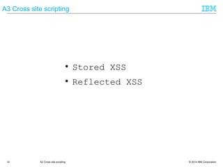 © 2014 IBM Corporation14 A2 Cross site scripting
A3 Cross site scripting
● Stored XSS
● Reflected XSS
 
