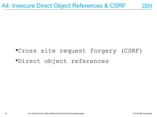 © 2014 IBM Corporation19 A4: Insecure Direct Object References & A5 Cross site request forgery
A4: Insecure Direct Object References & CSRF
● Cross site request forgery (CSRF)
● Direct object references
 