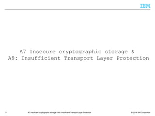 © 2014 IBM Corporation21 A7 Insuficient cryptographic storage & A9: Insufficient Transport Layer Protection
A7 Insecure cryptographic storage &
A9: Insufficient Transport Layer Protection
 