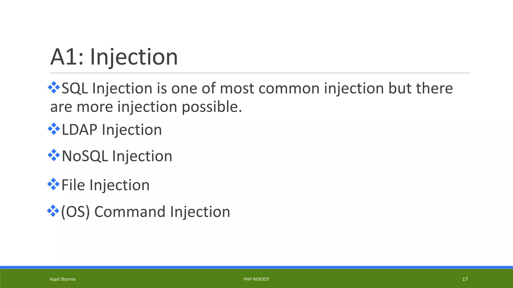 A1: Injection
SQL Injection is one of most common injection but there
are more injection possible.
Kapil Sharma PHP REBOOT 17
LDAP Injection
NoSQL Injection
File Injection
(OS) Command Injection
 