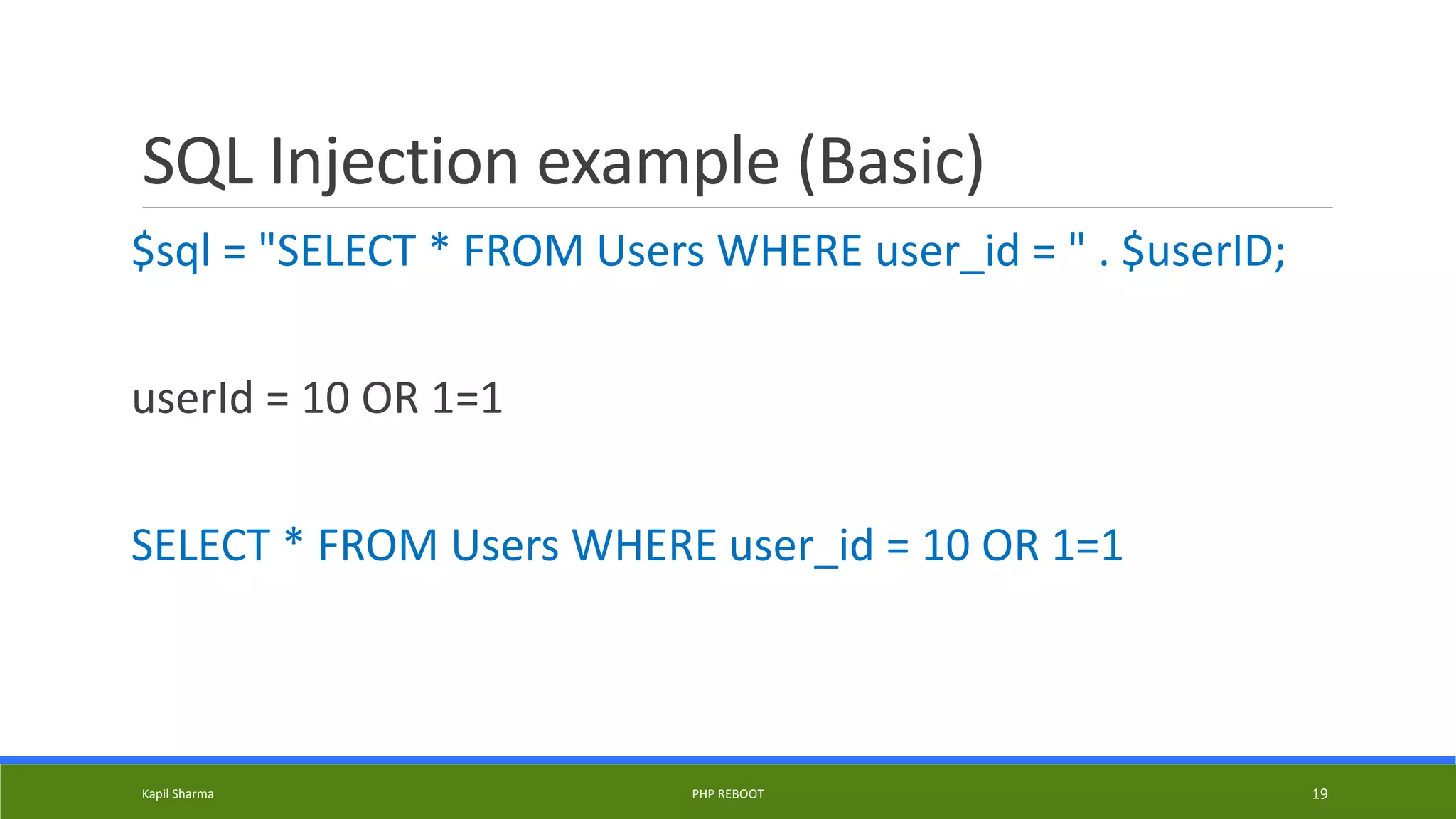 SQL Injection example (Basic)
$sql = "SELECT * FROM Users WHERE user_id = " . $userID;
userId = 10 OR 1=1
SELECT * FROM Users WHERE user_id = 10 OR 1=1
Kapil Sharma PHP REBOOT 19
 