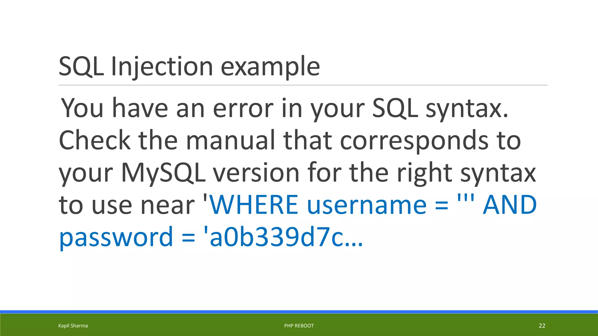 SQL Injection example
You have an error in your SQL syntax.
Check the manual that corresponds to
your MySQL version for the right syntax
to use near 'WHERE username = ''' AND
password = 'a0b339d7c…
Kapil Sharma PHP REBOOT 22
 