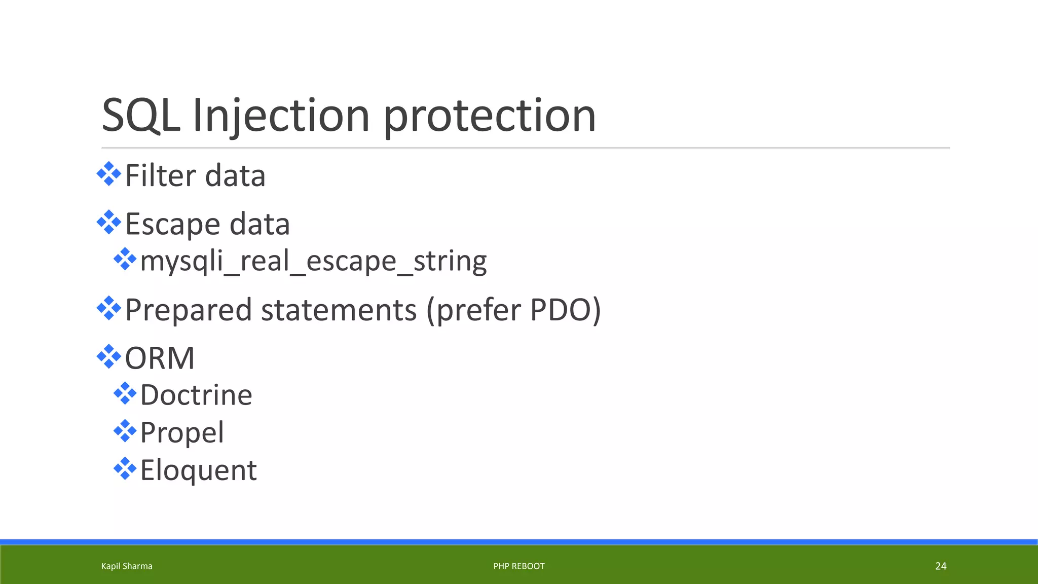 SQL Injection protection
Filter data
Escape data
mysqli_real_escape_string
Prepared statements (prefer PDO)
ORM
Doctrine
Propel
Eloquent
Kapil Sharma PHP REBOOT 24
 