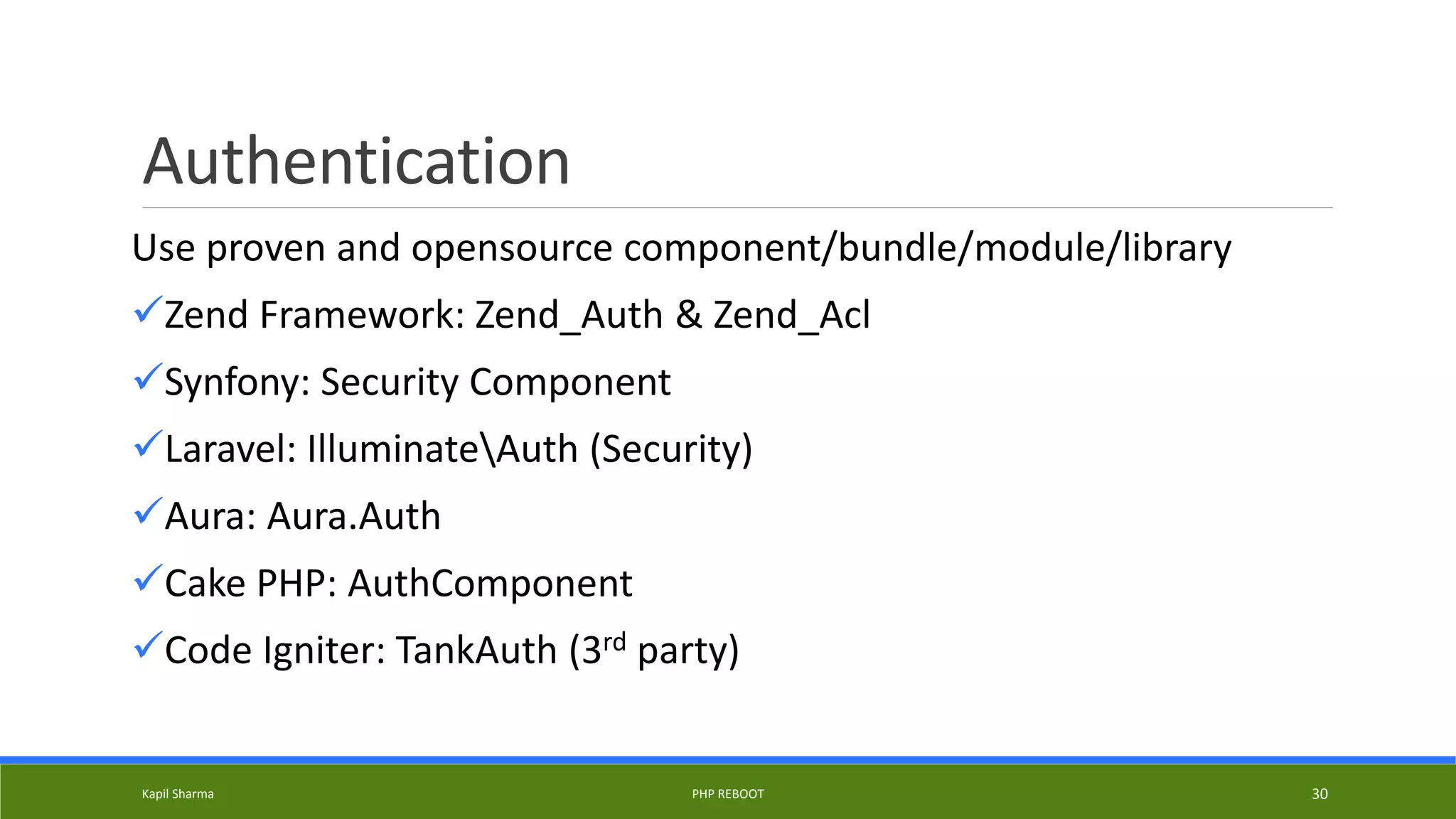 Authentication
Use proven and opensource component/bundle/module/library
Zend Framework: Zend_Auth & Zend_Acl
Synfony: Security Component
Laravel: IlluminateAuth (Security)
Aura: Aura.Auth
Cake PHP: AuthComponent
Code Igniter: TankAuth (3rd party)
Kapil Sharma PHP REBOOT 30
 