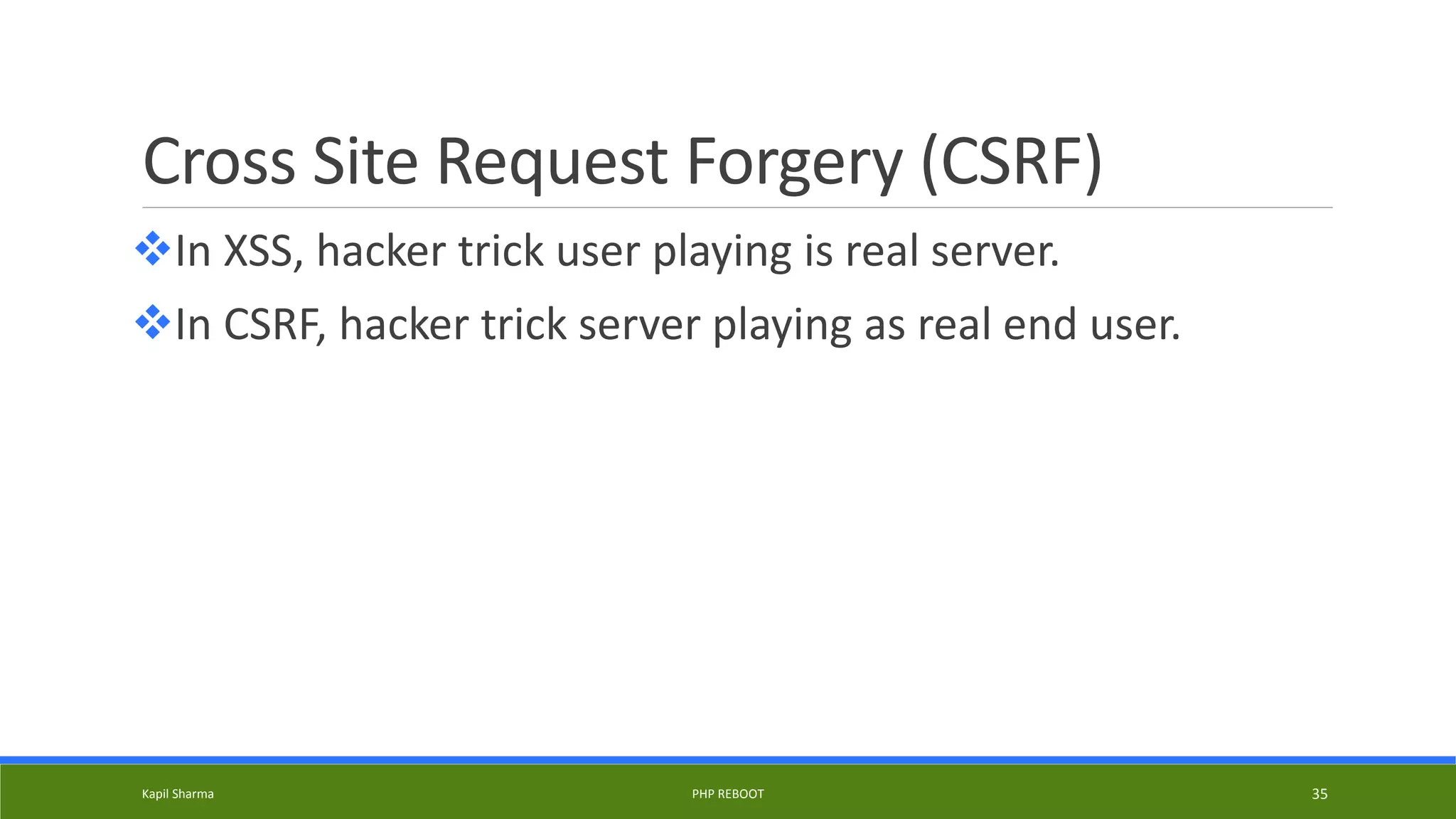 Cross Site Request Forgery (CSRF)
In XSS, hacker trick user playing is real server.
In CSRF, hacker trick server playing as real end user.
Kapil Sharma PHP REBOOT 35
 