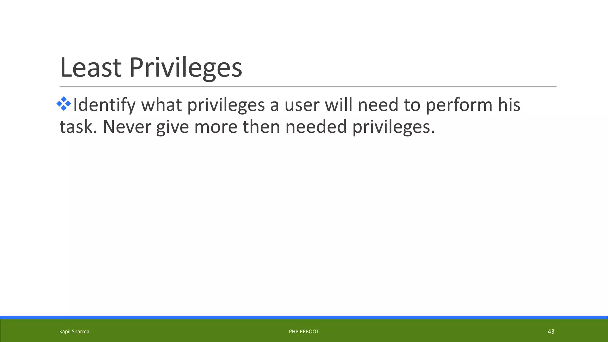 Least Privileges
Identify what privileges a user will need to perform his
task. Never give more then needed privileges.
Kapil Sharma PHP REBOOT 43
 