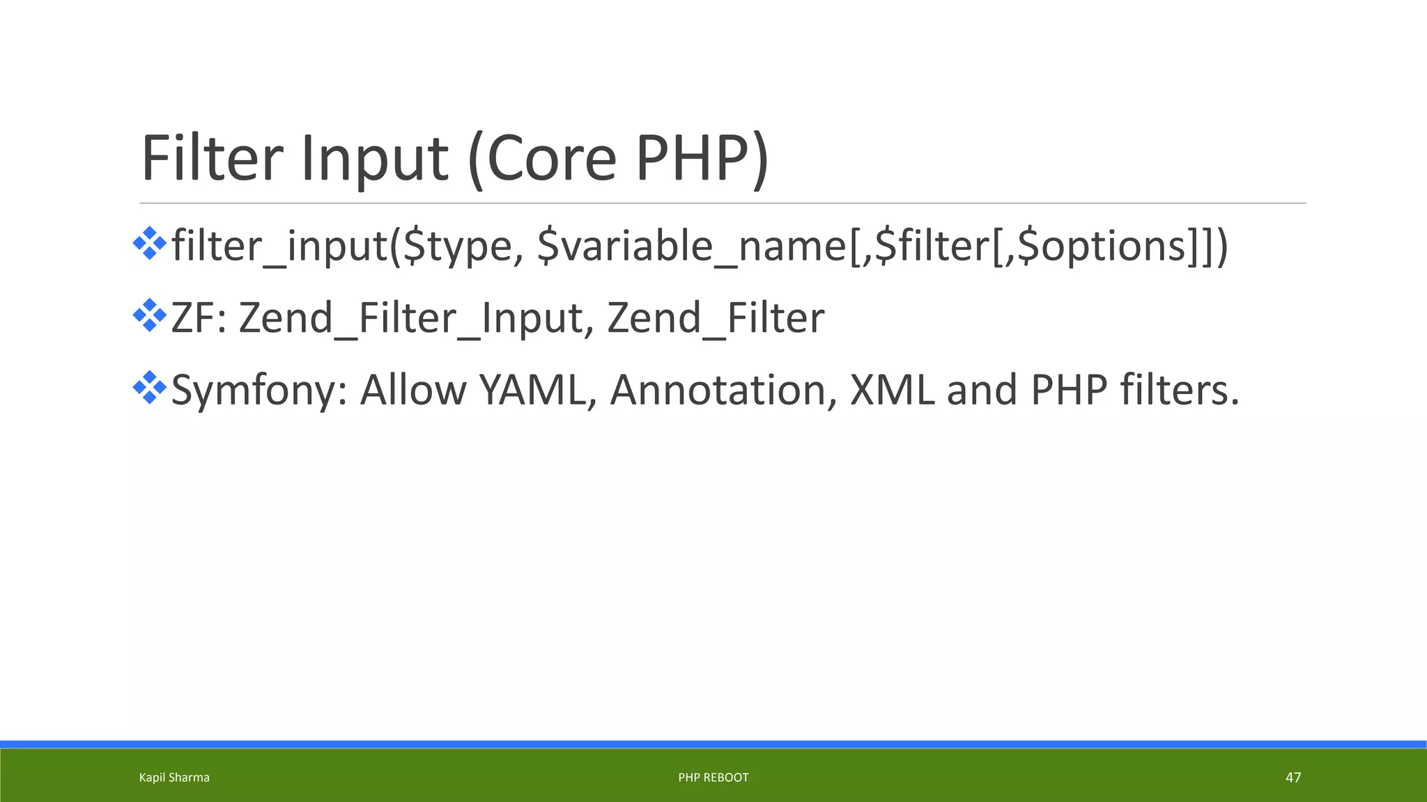 Filter Input (Core PHP)
filter_input($type, $variable_name[,$filter[,$options]])
ZF: Zend_Filter_Input, Zend_Filter
Symfony: Allow YAML, Annotation, XML and PHP filters.
Kapil Sharma PHP REBOOT 47
 