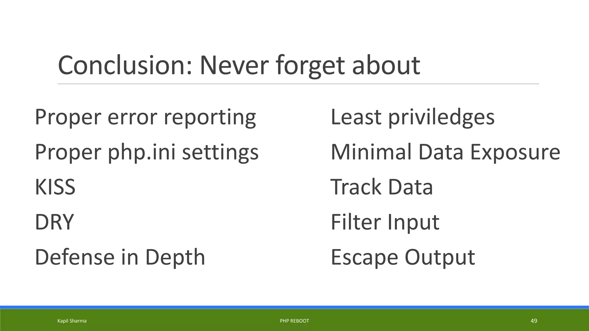 Conclusion: Never forget about
Proper error reporting
Proper php.ini settings
KISS
DRY
Defense in Depth
Least priviledges
Minimal Data Exposure
Track Data
Filter Input
Escape Output
Kapil Sharma PHP REBOOT 49
 