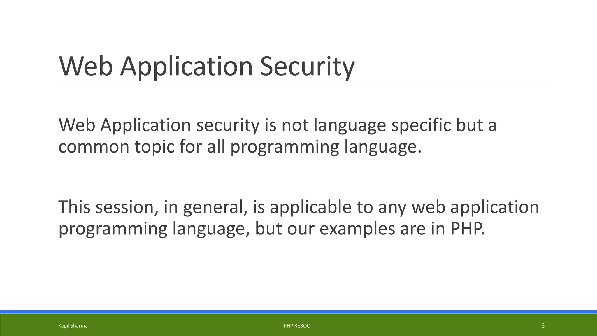 Web Application Security
Web Application security is not language specific but a
common topic for all programming language.
This session, in general, is applicable to any web application
programming language, but our examples are in PHP.
Kapil Sharma PHP REBOOT 6
 