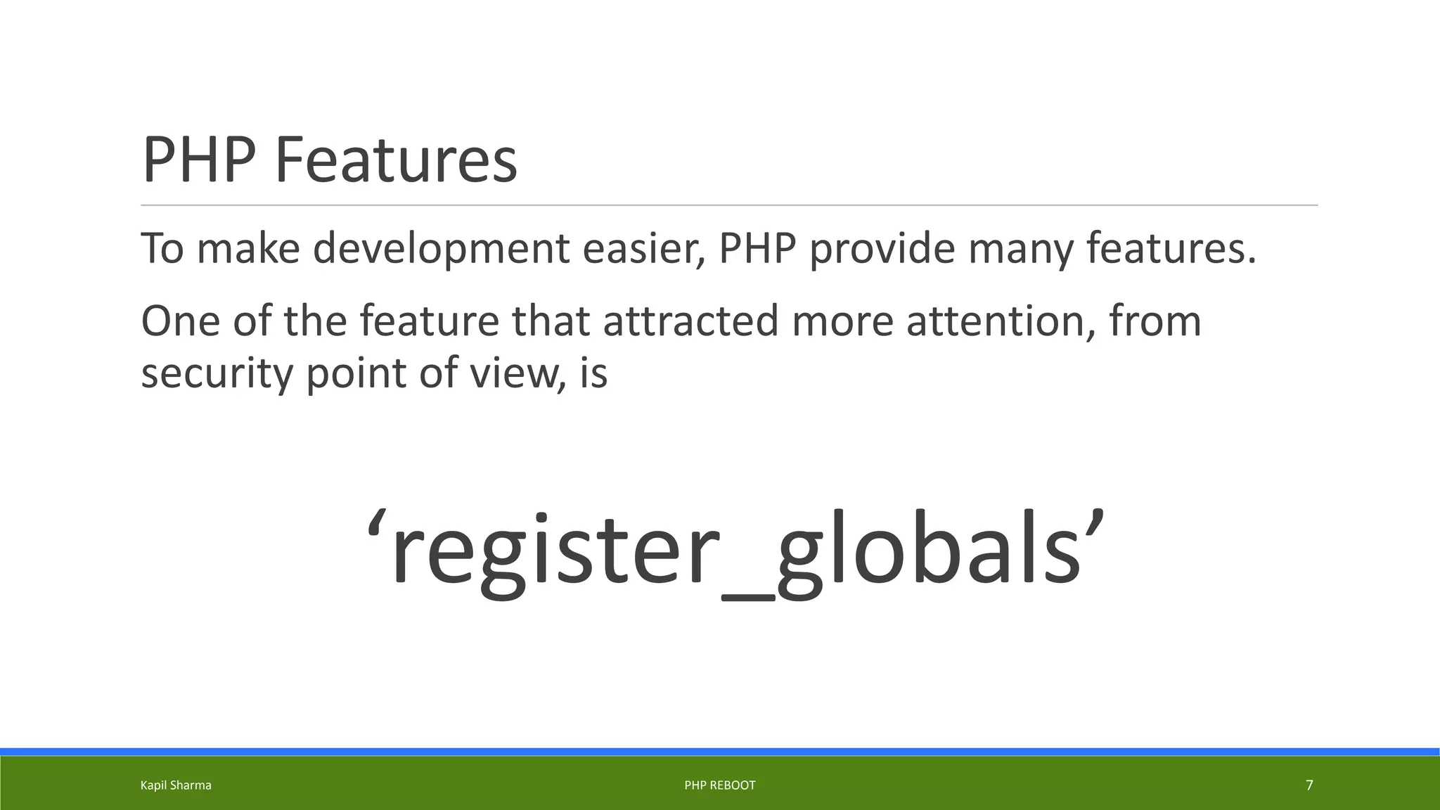 PHP Features
To make development easier, PHP provide many features.
One of the feature that attracted more attention, from
security point of view, is
‘register_globals’
Kapil Sharma PHP REBOOT 7
 