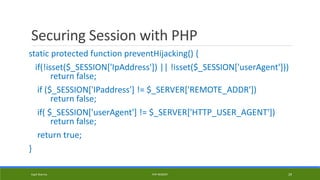 Securing Session with PHP
static protected function preventHijacking() {
if(!isset($_SESSION['IpAddress']) || !isset($_SESSION['userAgent']))
return false;
if ($_SESSION['IPaddress'] != $_SERVER['REMOTE_ADDR'])
return false;
if( $_SESSION['userAgent'] != $_SERVER['HTTP_USER_AGENT'])
return false;
return true;
}
Kapil Sharma PHP REBOOT 29
 