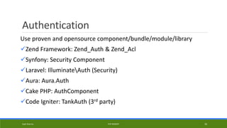 Authentication
Use proven and opensource component/bundle/module/library
Zend Framework: Zend_Auth & Zend_Acl
Synfony: Security Component
Laravel: IlluminateAuth (Security)
Aura: Aura.Auth
Cake PHP: AuthComponent
Code Igniter: TankAuth (3rd party)
Kapil Sharma PHP REBOOT 30
 