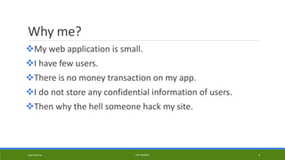 Why me?
My web application is small.
I have few users.
There is no money transaction on my app.
I do not store any confidential information of users.
Then why the hell someone hack my site.
Kapil Sharma PHP REBOOT 4
 
