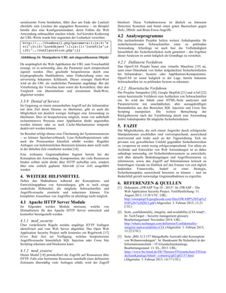 serialisierter Form beinhalten, führt dies am Ende der Laufzeit
ebenfalls zum Löschen der angegeben Ressource – im Beispiel
beträfe dies eine Konfigurationsdatei, deren Fehlen die Web
Anwendung unbrauchbar machen würde. Auf korrekte Kodierung
der URL-Werte wurde hier zugunsten der Lesbarkeit verzichtet.
http://.../thumbnail.php?params=a:1:{s:4:"e
vil";O:10:"LockObject":1:{s:11:"lockFile";s
:20:"../configuration.php";}}
Abbildung 16: Manipulierte URL mit eingeschleustem Objekt
Da ursprünglich die Web Applikation die URL zum Vorschaubild
erzeugt, ist es notwendig, dass die Parameter auch entsprechend
signiert werden. Dies geschieht beispielsweise durch eine
kryptographische Hashfunktion, unter Einbeziehung eines nur
serverseitig bekannten Schlüssels. Dieser erzeugte Hash-Wert
wird an die URL als zusätzlicher Parameter angehängt. Bei der
Verarbeitung der Vorschau kann somit die Korrektheit, über den
Vergleich von übermitteltem und erwartetem Hash-Wert,
abgeleitet werden.
3.3.9 Denial of Service
Im Gegenzug zu einem massenhaften Angriff auf die Infrastruktur
mit dem Ziel deren Dienste zu überlasten, gibt es auch die
Möglichkeit mit deutlich weniger Anfragen eine Anwendung zu
überlasten. Dies ist beispielsweise möglich, wenn von außerhalb
rechenintensive Prozesse einer Applikation direkt angestoßen
werden können oder so auch Cache-Mechanismen temporär
deaktiviert werden können.
Im Resultat erfolgt ebenso eine Überlastung der Systemressourcen
– so können Speicherverbrauch, Lese-/Schreiboperationen oder
auch die Prozessorlast künstlich erhöht werden. Reguläre
Anfragen von herkömmlichen Benutzern könnten dann nicht mehr
in der üblichen Zeit verarbeitet werden [16].
Eine wirksame Gegenmaßnahme beginnt bereits bei der
Konzeption der Anwendung. Komponenten, die viele Ressourcen
binden sollten nicht direkt über HTTP aufrufbar sein, sondern
über eine zeitlich geplante Aktivität (Cron Job) ausgeführt
werden.
4. WEITERE HILFSMITTEL
Neben den Maßnahmen während der Konzeptions- und
Entwicklungsphase von Anwendungen, gibt es noch einige
zusätzliche Hilfsmittel, die mögliche Schwachstellen und
Angriffsversuche ermitteln und reduzieren können. Ein
kompletter Ausschluss von Angriffen ist allerdings nicht möglich.
4.1 Apache HTTP Server Module
Im folgenden werden Module umrissen, welche von
Drittanbietern für den Apache HTTP Server entwickelt und
kostenfrei bereitgestellt werden.
4.1.1 mod_security
Über vordefinierte Regeln werden ungültige HTTP Anfragen
identifiziert und vom Web Server abgelehnt. Das Open Web
Application Security Project stellt kostenlos ein Regelwerk [17]
(Core Rule Set) zur Verfügung, welches beispielsweise
Angriffsversuche hinsichtlich SQL Injection oder Cross Site
Scripting erkennen und blockieren kann.
4.1.2 mod_evasive
Dieses Modul [18] protokolliert die Zugriffe auf Ressourcen über
HTTP. Falls eine bestimmte Ressource innerhalb eines definierten
Zeitraums übermäßig viele Anfragen erhält, wird der Zugriff
blockiert. Diese Verhaltensweise ist ähnlich zu Intrusion
Detection Systemen und bietet einen guten Basisschutz gegen
DoS-, DDoS- und Brute-Force-Angriffe.
4.2 Analyseprogramme
Die nachstehenden Projekte liefern weitere Anhaltspunkte für
sicherheitsrelevante Schwachstellen einer zu prüfenden
Anwendung. Allerdings ist auch hier die Vollständigkeit
hinsichtlich der Sicherheitslücken nicht garantiert – das Ergebnis
dieser Analysen ist somit lediglich als Grundlage zu verstehen.
4.2.1 Definierte Verfahren
Das OpenVAS Projekt bietet eine virtuelle Maschine [19] an,
samt einer Datenbank von bisher aufgedeckten Sicherheitslücken
bei Infrastruktur-, System- oder Applikations-Komponenten.
OpenVAS ist somit lediglich in der Lage, bereits bekannte
Schwachstellen im zu prüfenden System zu erkennen.
4.2.2 Heuristische Verfahren
Die Projekte Netsparker [20], Google Skipfish [21] und w3af [22]
setzen heuristische Verfahren zum Aufdecken von Schwachstellen
ein. So wird der Inhalt einer HTML-Seite analysiert und
Parameterwerte mit unschädlichen, aber aussagekräftigen
Bestandteilen aus den Bereichen SQL Injection und Cross Site
Scripting manipuliert. Die weitere Betrachtung der
Rückgabewerte nach der Verarbeitung durch eine Anwendung
liefert Anhaltspunkte für mögliche Sicherheitslücken.
5. FAZIT
Die Möglichkeiten, die sich einem Angreifer durch erfolgreiche
Manipulationen erschließen sind vielversprechend, ausreichend
motivierend und leider auch an der Tagesordnung. Sich im
privaten wie gewerblichen Umfeld gegenüber Sicherheitsrisiken
zu versperren ist somit wenig erfolgsversprechend. Vor allem als
Architekt und Entwickler von Web Anwendungen ist es daher
unbedingt notwendig, ein Sicherheitsbewusstsein zu entwickeln,
sich über aktuelle Bedrohungslagen und Angriffsszenarien zu
informieren, sowie den Zugriff auf Informationen kritisch zu
hinterfragen. Gerade im Hinblick auf den Einsatz von sich täglich
ändernden Frameworks, bedarf es einer Strategie,
Sicherheitsaspekte ausreichend bewerten zu können – und im
Bedarfsfall gezielt notwendige Gegenmaßnahmen zu ergreifen.
6. REFERENZEN & QUELLEN
[1] Dokument „OWASP Top 10 - 2013“. In: OWASP – The
Web Application Security Project. Veröffentlichung: 31.
August 2013, 13:38 UTC. URL:
http://owasptop10.googlecode.com/files/OWASP%20Top%2
010%20-%202013.pdf (Abgerufen: 3. Februar 2015, 13:21
UTC)
[2] Seite „confidentiality, integrity, and availability (CIA triad)“,
In: TechTarget – Security management glossary.
Bearbeitungsstand: November 2014. URL:
http://whatis.techtarget.com/definition/Confidentiality-
integrity-and-availability-CIA (Abgerufen: 3. Februar 2015,
13:22 UTC)
[3] Seite „BSI: G 2.157 Mangelhafte Auswahl oder Konzeption
von Webanwendungen“. In: Bundesamt für Sicherheit in der
Informationstechnik – IT-Grundschutzkataloge,
Bearbeitungsstand: 13. EL, 2013. URL:
https://www.bsi.bund.de/DE/Themen/ITGrundschutz/ITGrun
dschutzKataloge/Inhalt/_content/g/g02/g02157.html
(Abgerufen: 3. Februar 2015, 14:17 UTC)
 
