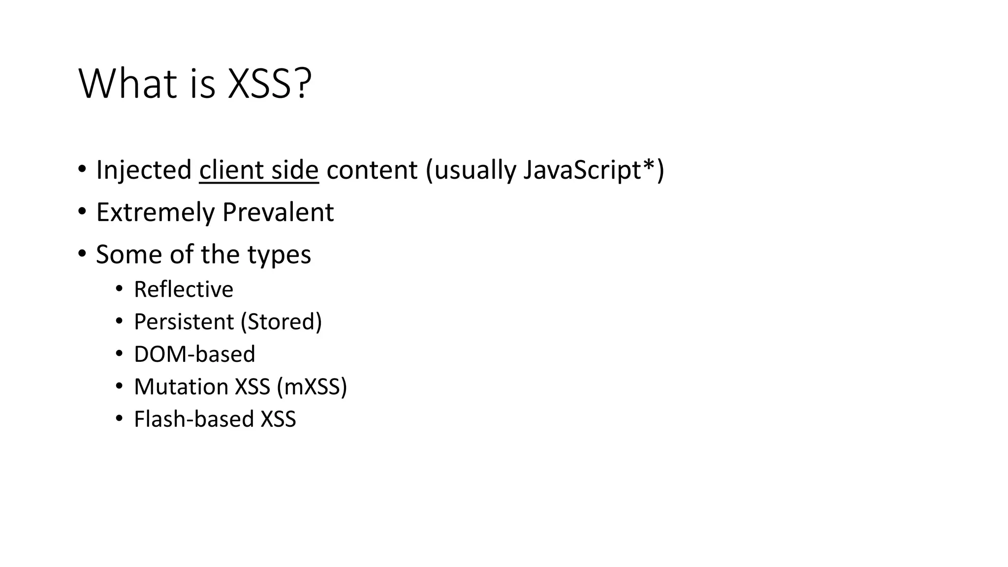 What is XSS?
• Injected client side content (usually JavaScript*)
• Extremely Prevalent
• Some of the types
• Reflective
• Persistent (Stored)
• DOM-based
• Mutation XSS (mXSS)
• Flash-based XSS
 